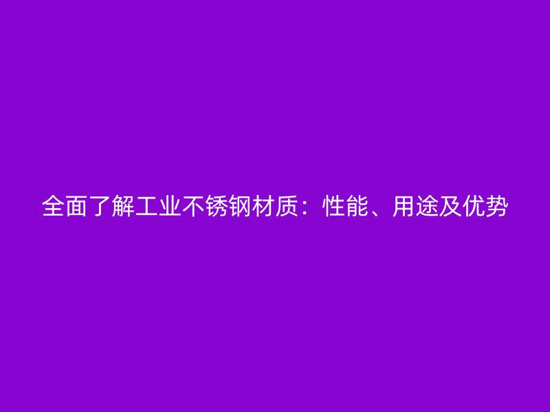 全面了解工業(yè)不銹鋼材質(zhì)：性能、用途及優(yōu)勢(shì)