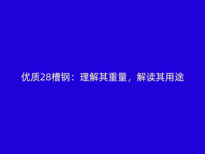 優(yōu)質(zhì)28槽鋼：理解其重量，解讀其用途
