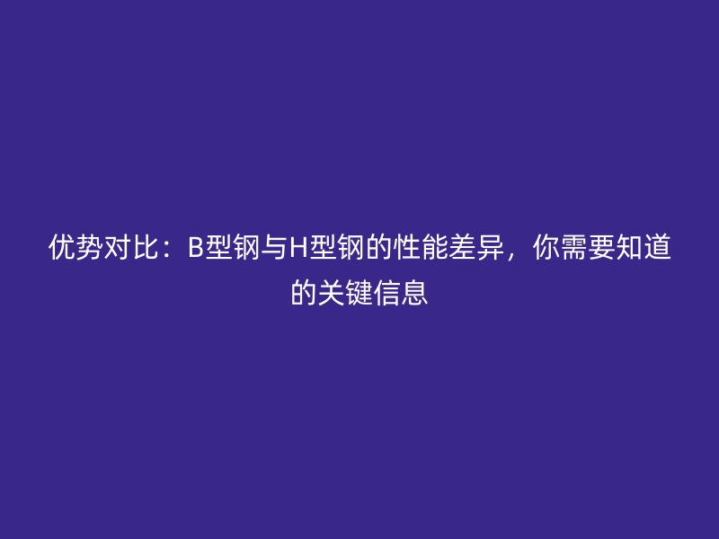 優(yōu)勢對比：B型鋼與H型鋼的性能差異，你需要知道的關(guān)鍵信息