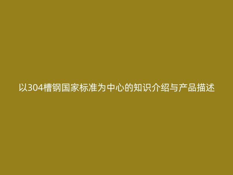 以304槽鋼國家標準為中心的知識介紹與產(chǎn)品描述