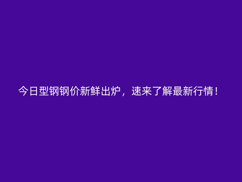 今日型鋼鋼價(jià)新鮮出爐，速來(lái)了解最新行情！