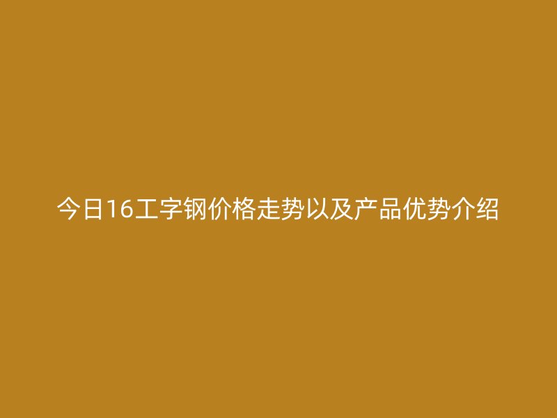 今日16工字鋼價(jià)格走勢(shì)以及產(chǎn)品優(yōu)勢(shì)介紹