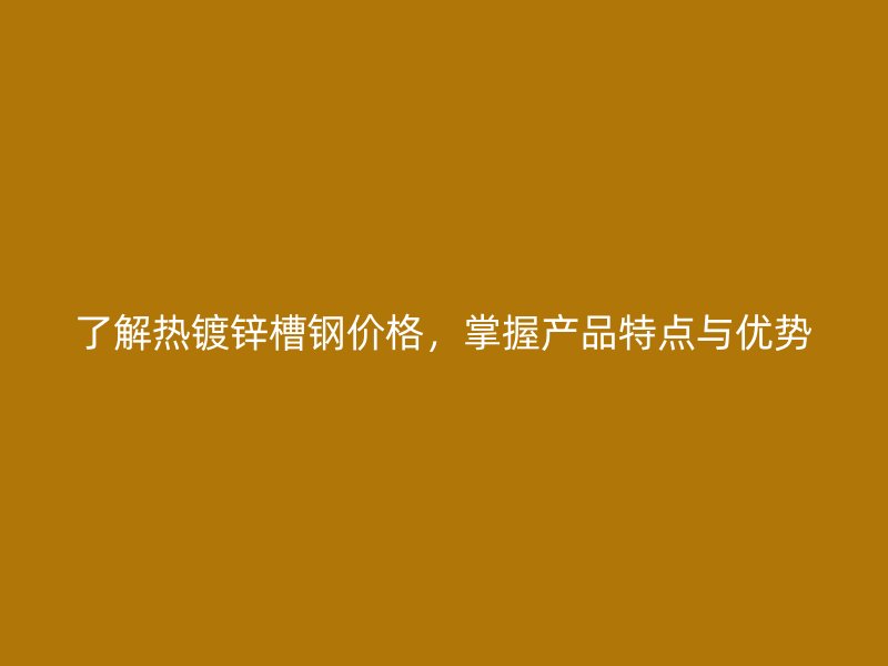 了解熱鍍鋅槽鋼價(jià)格，掌握產(chǎn)品特點(diǎn)與優(yōu)勢