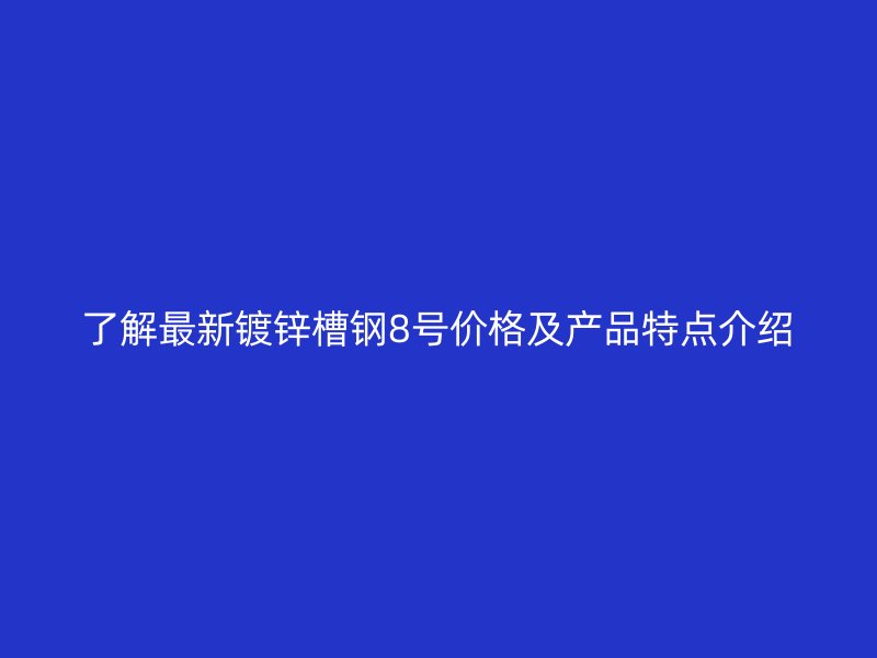 了解最新鍍鋅槽鋼8號價格及產(chǎn)品特點(diǎn)介紹