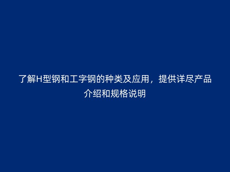 了解H型鋼和工字鋼的種類及應(yīng)用，提供詳盡產(chǎn)品介紹和規(guī)格說明