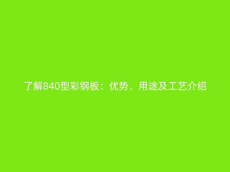 了解840型彩鋼板：優(yōu)勢(shì)、用途及工藝介紹