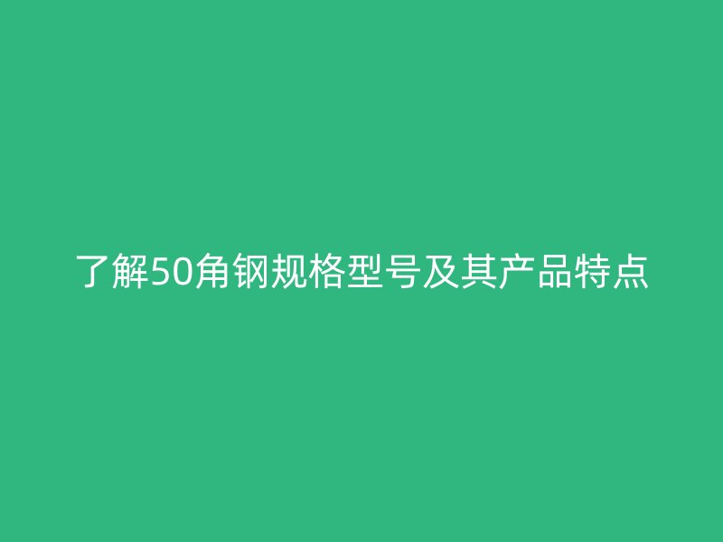 了解50角鋼規(guī)格型號及其產(chǎn)品特點