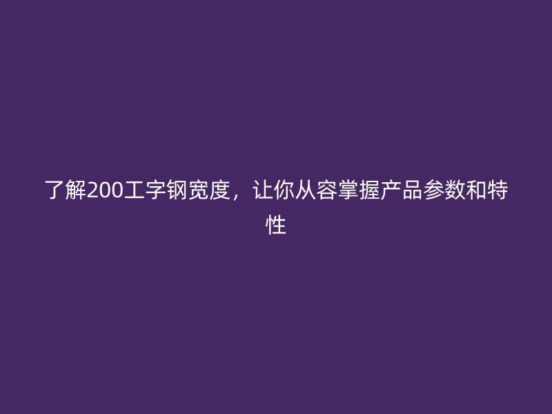 了解200工字鋼寬度，讓你從容掌握產(chǎn)品參數(shù)和特性