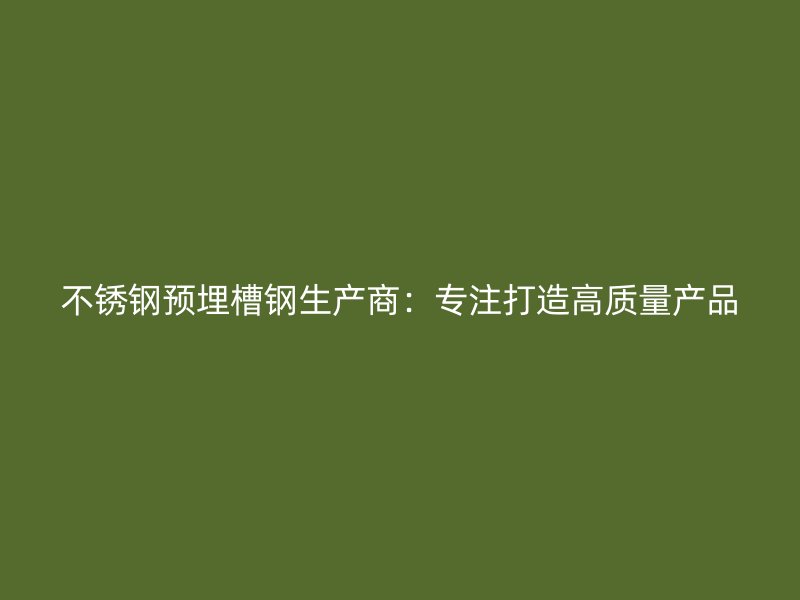 不銹鋼預埋槽鋼生產商：專注打造高質量產品