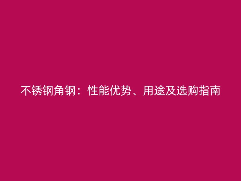 不銹鋼角鋼：性能優(yōu)勢、用途及選購指南