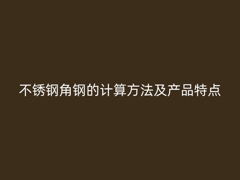 不銹鋼角鋼的計(jì)算方法及產(chǎn)品特點(diǎn)