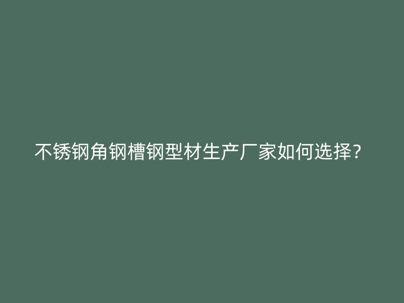 不銹鋼角鋼槽鋼型材生產(chǎn)廠家如何選擇？