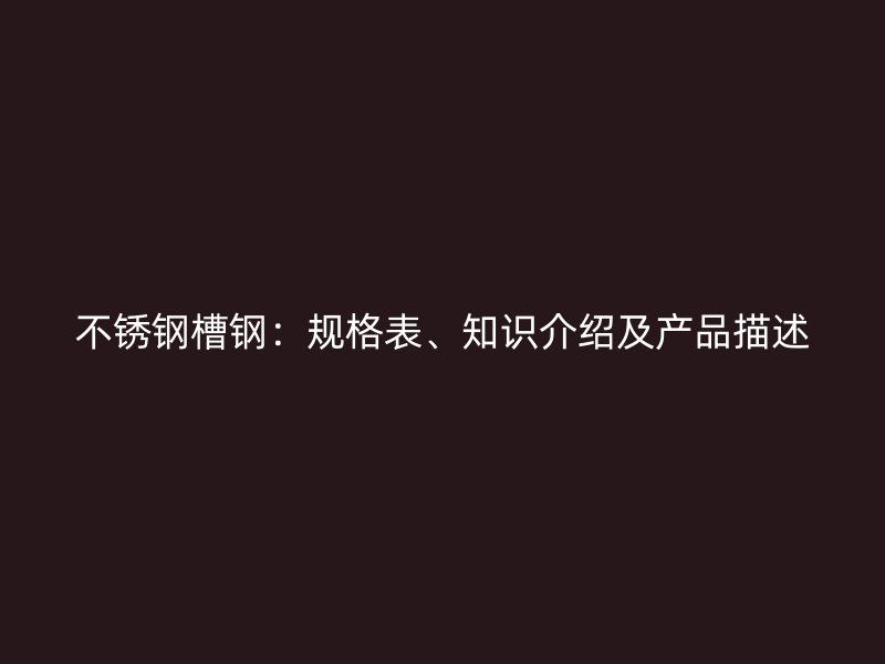 不銹鋼槽鋼：規(guī)格表、知識介紹及產(chǎn)品描述