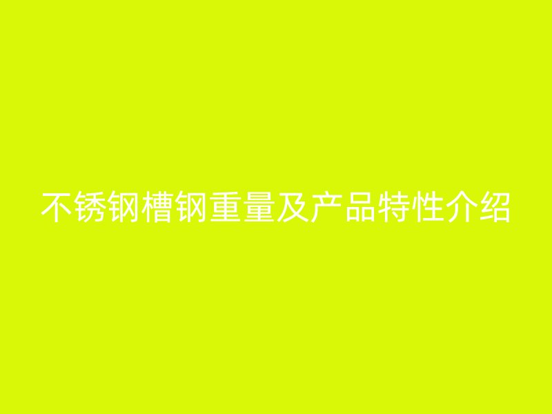 不銹鋼槽鋼重量及產(chǎn)品特性介紹