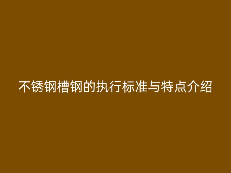 不銹鋼槽鋼的執(zhí)行標準與特點介紹