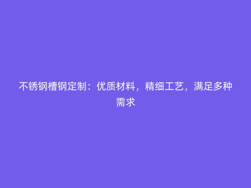 不銹鋼槽鋼定制：優(yōu)質(zhì)材料，精細(xì)工藝，滿足多種需求