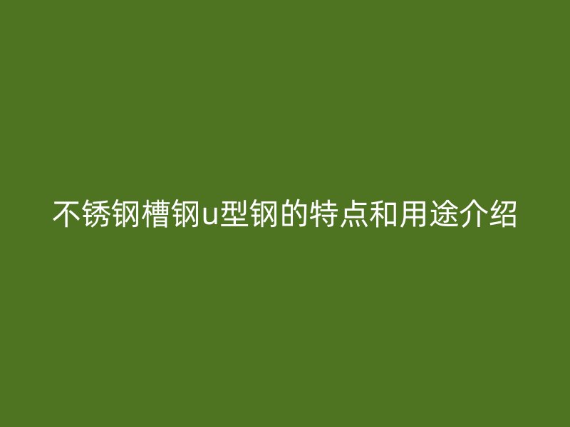 不銹鋼槽鋼u型鋼的特點和用途介紹