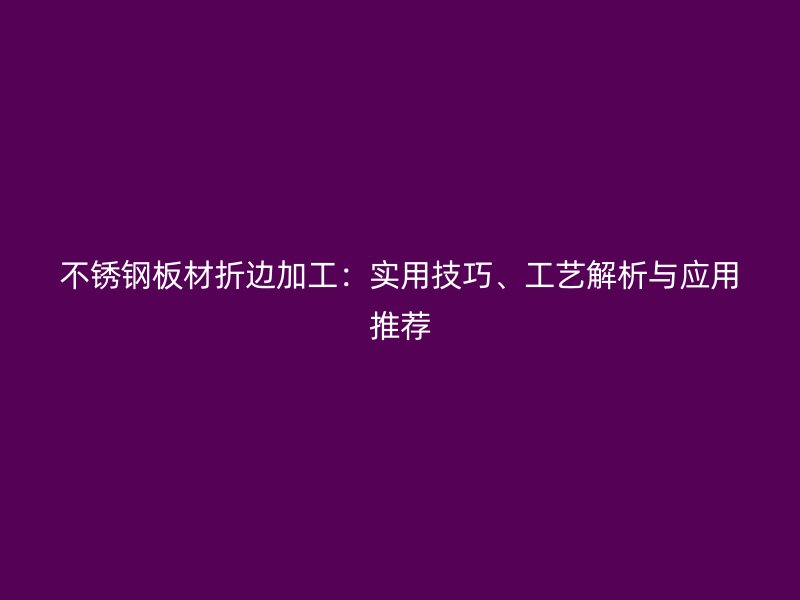 不銹鋼板材折邊加工：實用技巧、工藝解析與應(yīng)用推薦