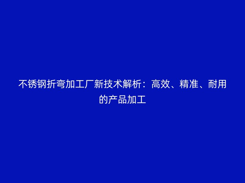 不銹鋼折彎加工廠新技術(shù)解析：高效、精準、耐用的產(chǎn)品加工