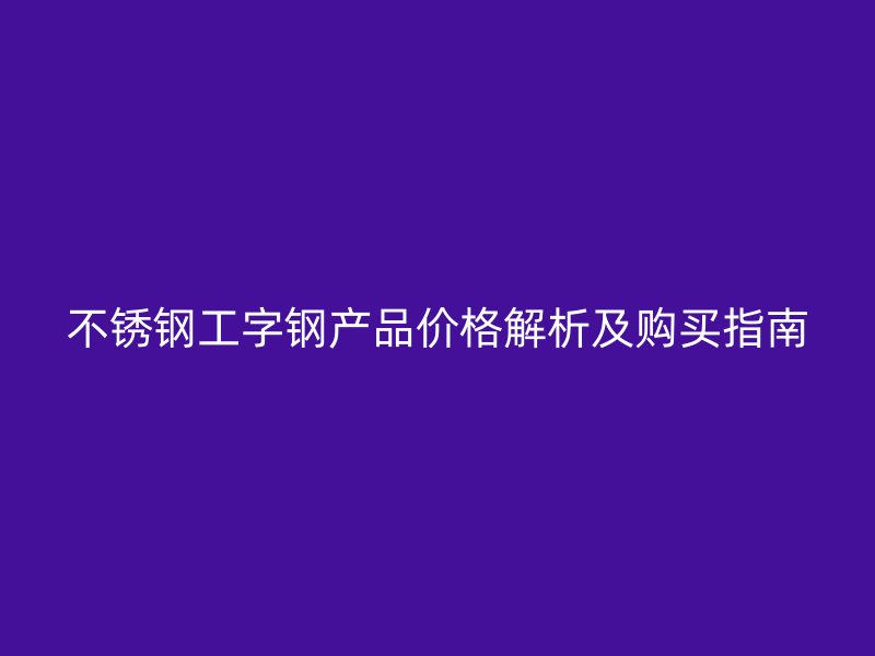 不銹鋼工字鋼產(chǎn)品價格解析及購買指南