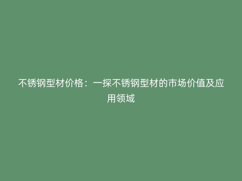 不銹鋼型材價(jià)格：一探不銹鋼型材的市場(chǎng)價(jià)值及應(yīng)用領(lǐng)域