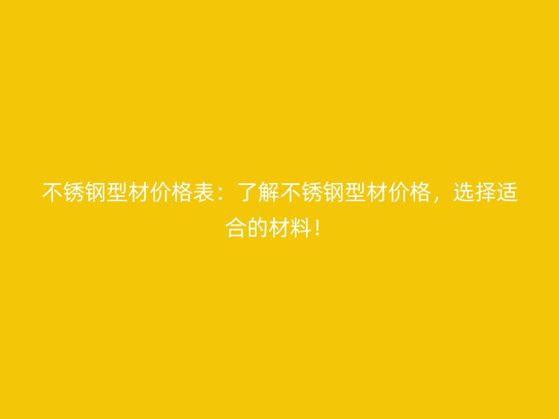 不銹鋼型材價格表：了解不銹鋼型材價格，選擇適合的材料！