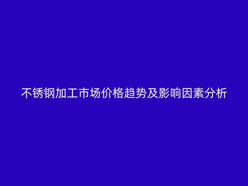 不銹鋼加工市場(chǎng)價(jià)格趨勢(shì)及影響因素分析