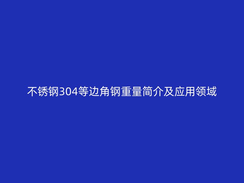 不銹鋼304等邊角鋼重量簡介及應(yīng)用領(lǐng)域