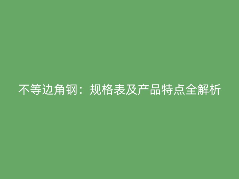 不等邊角鋼：規(guī)格表及產(chǎn)品特點全解析