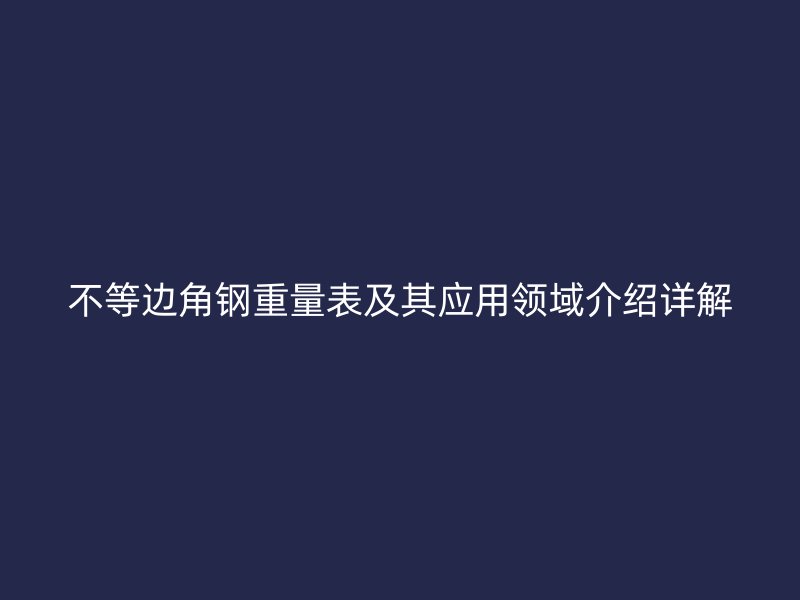 不等邊角鋼重量表及其應(yīng)用領(lǐng)域介紹詳解