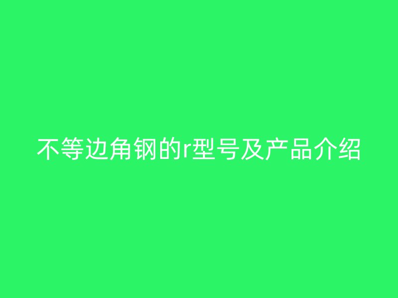 不等邊角鋼的r型號(hào)及產(chǎn)品介紹