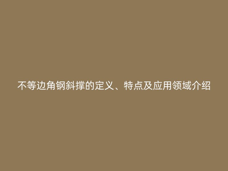 不等邊角鋼斜撐的定義、特點及應(yīng)用領(lǐng)域介紹