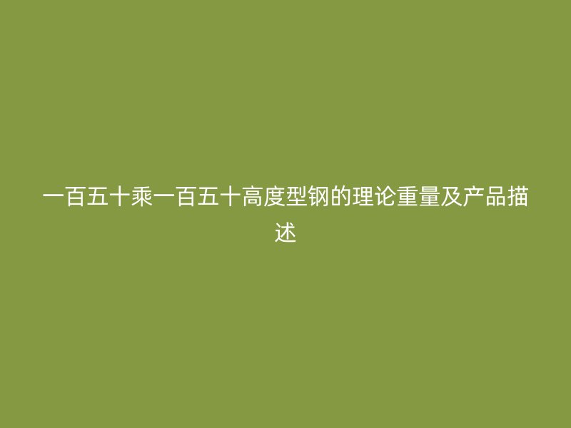 一百五十乘一百五十高度型鋼的理論重量及產(chǎn)品描述