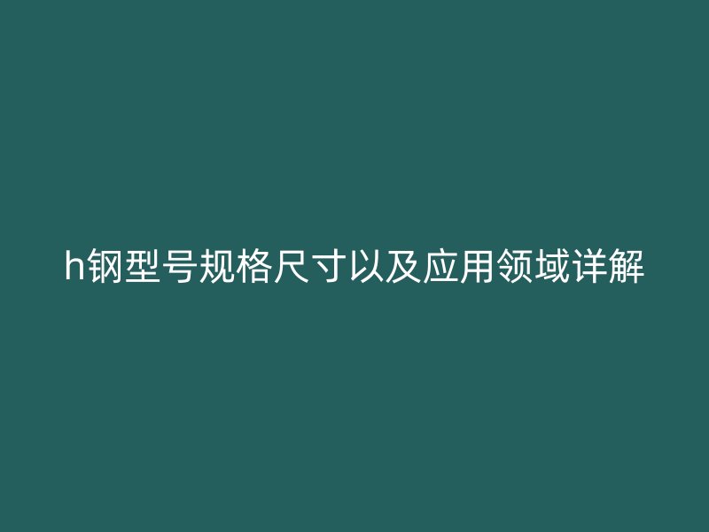 h鋼型號(hào)規(guī)格尺寸以及應(yīng)用領(lǐng)域詳解