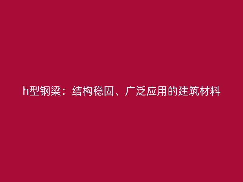 h型鋼梁：結(jié)構(gòu)穩(wěn)固、廣泛應(yīng)用的建筑材料