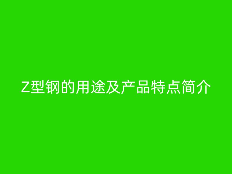Z型鋼的用途及產(chǎn)品特點(diǎn)簡(jiǎn)介