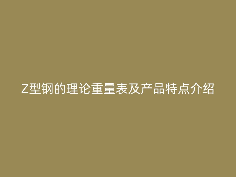 Z型鋼的理論重量表及產(chǎn)品特點介紹