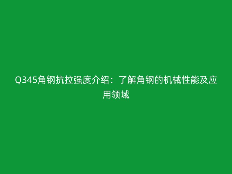 Q345角鋼抗拉強度介紹：了解角鋼的機械性能及應用領域