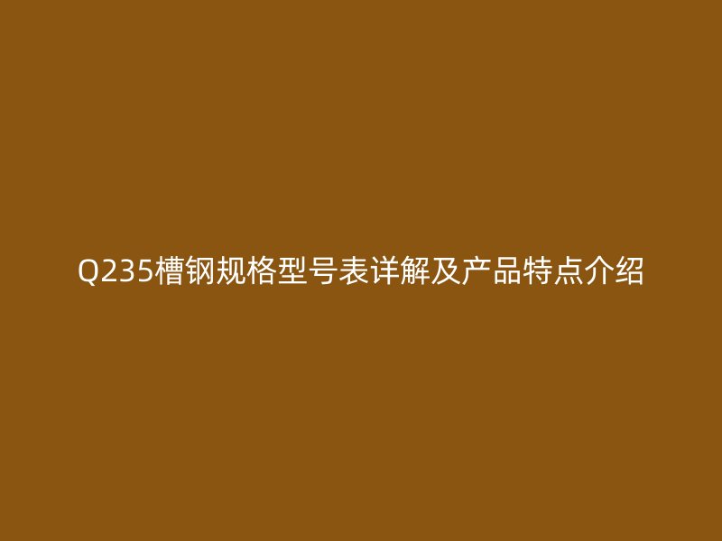 Q235槽鋼規(guī)格型號表詳解及產(chǎn)品特點介紹