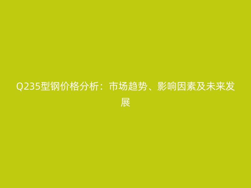 Q235型鋼價(jià)格分析：市場(chǎng)趨勢(shì)、影響因素及未來發(fā)展