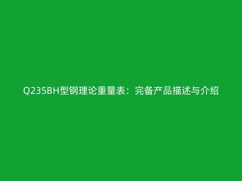 Q235BH型鋼理論重量表：完備產(chǎn)品描述與介紹