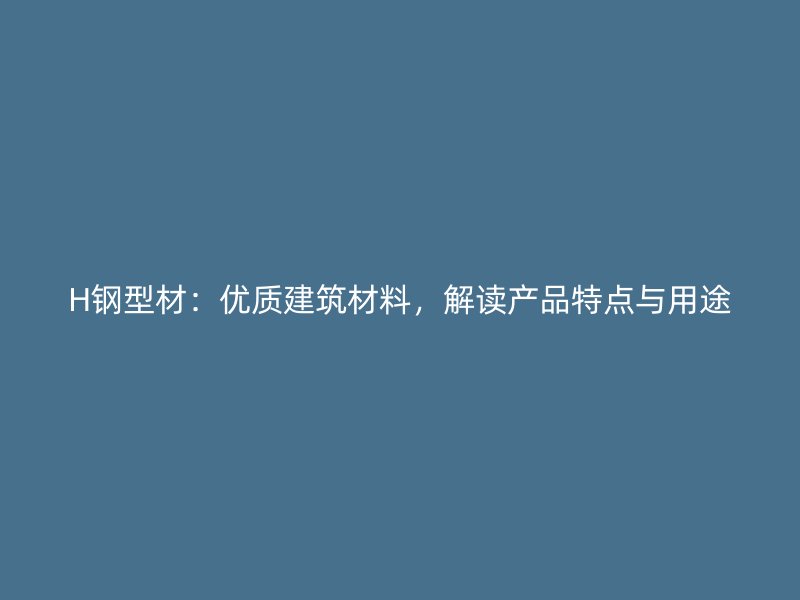 H鋼型材：優(yōu)質(zhì)建筑材料，解讀產(chǎn)品特點(diǎn)與用途
