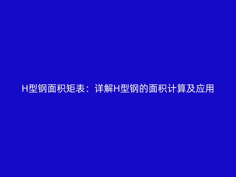 H型鋼面積矩表：詳解H型鋼的面積計算及應(yīng)用
