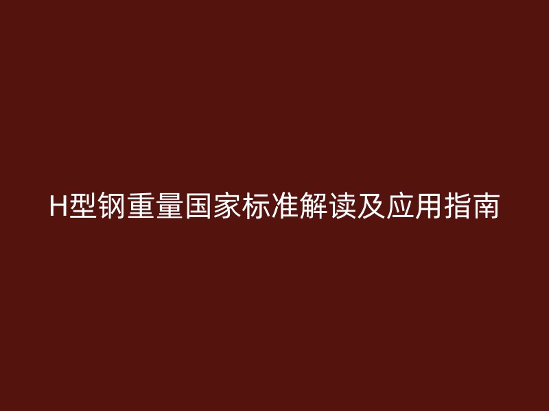 H型鋼重量國家標(biāo)準(zhǔn)解讀及應(yīng)用指南