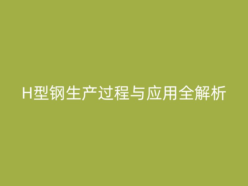 H型鋼生產(chǎn)過程與應(yīng)用全解析