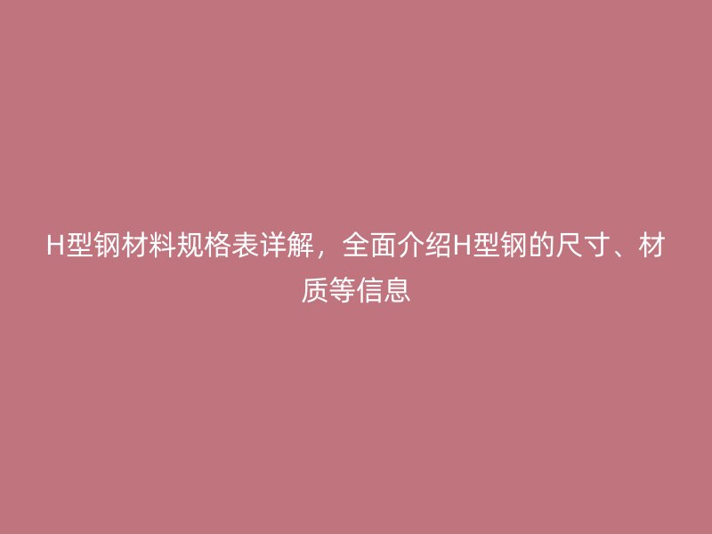 H型鋼材料規(guī)格表詳解，全面介紹H型鋼的尺寸、材質(zhì)等信息
