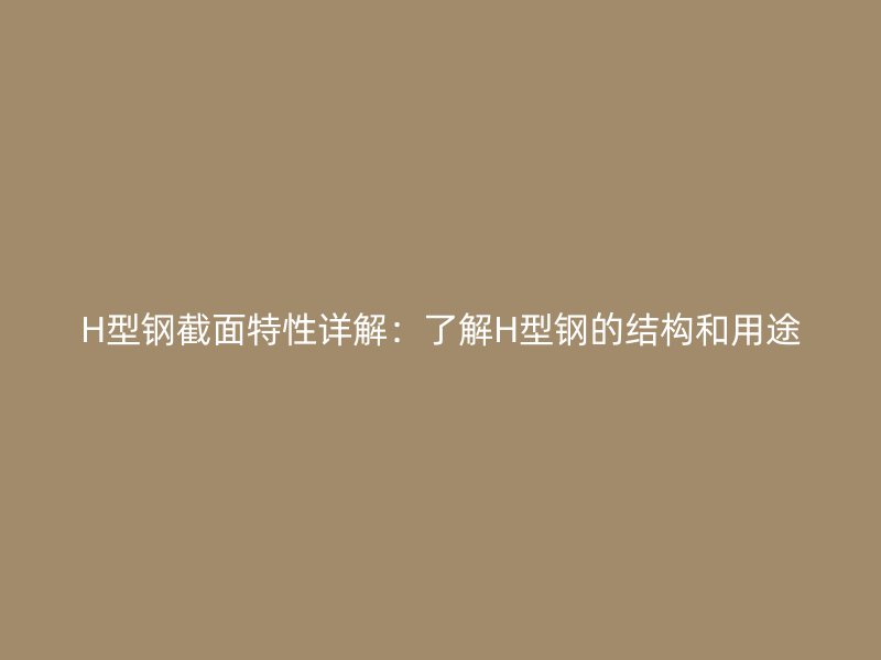 H型鋼截面特性詳解：了解H型鋼的結(jié)構(gòu)和用途