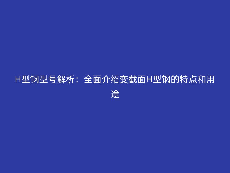 H型鋼型號(hào)解析：全面介紹變截面H型鋼的特點(diǎn)和用途