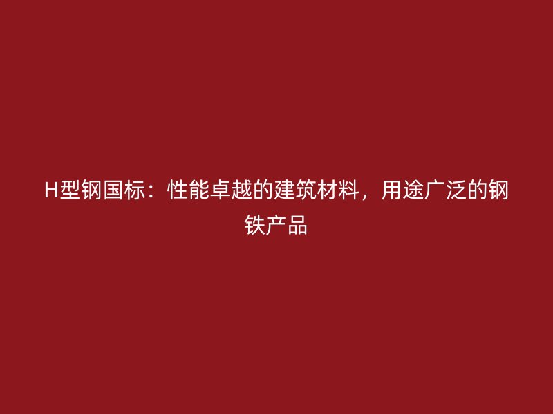 H型鋼國(guó)標(biāo)：性能卓越的建筑材料，用途廣泛的鋼鐵產(chǎn)品