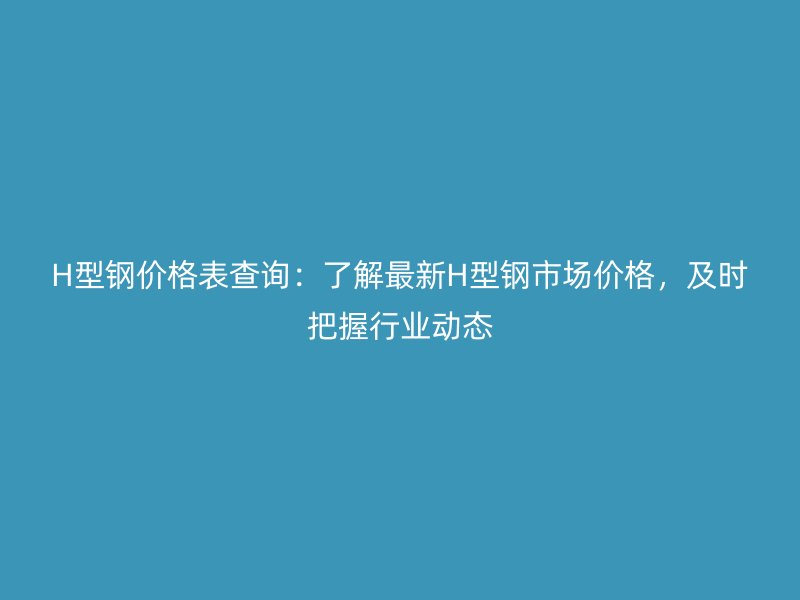 H型鋼價格表查詢：了解最新H型鋼市場價格，及時把握行業(yè)動態(tài)